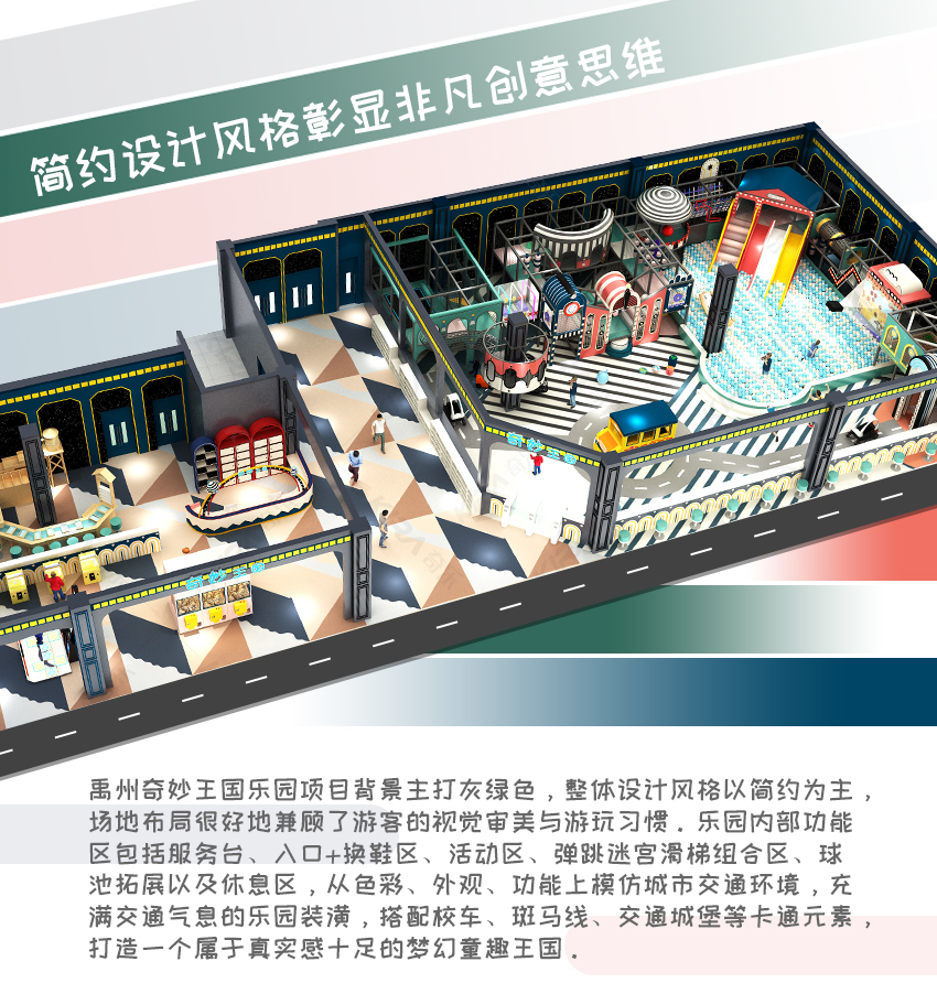 禹州奇奥王国乐土名目背景主打灰绿色，全体设想气概以繁复为主，园地规划很好地统筹了旅客的视觉审美与玩耍习气。乐土外部功效区包罗办事台、进口+换鞋区、勾当区、弹跳迷宫滑梯组合区、球池拓展和歇息区，从色采、表面、功效上仿照都会交通情况，布满交通气味的乐土装璜，搭配校车、斑马线、交通城堡等卡通元素，打造一个属于实在感实足的黑甜乡童趣王国。
